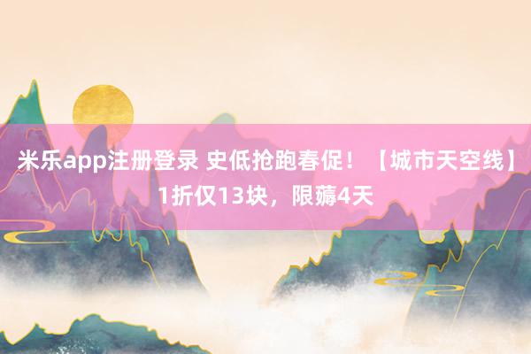 米乐app注册登录 史低抢跑春促！【城市天空线】1折仅13块，限薅4天