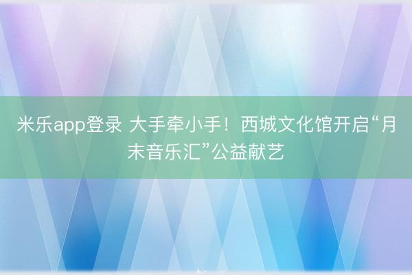 米乐app登录 大手牵小手！西城文化馆开启“月末音乐汇”公益献艺