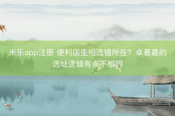 米乐app注册 便利店生怕选错所在？卓著嘉的选址逻辑有点不相同