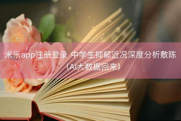 米乐app注册登录 中学生抑郁近况深度分析敷陈（AI大数据回来）