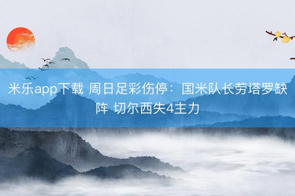 米乐app下载 周日足彩伤停：国米队长劳塔罗缺阵 切尔西失4主力