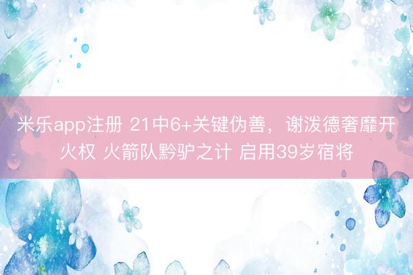 米乐app注册 21中6+关键伪善，谢泼德奢靡开火权 火箭队黔驴之计 启用39岁宿将