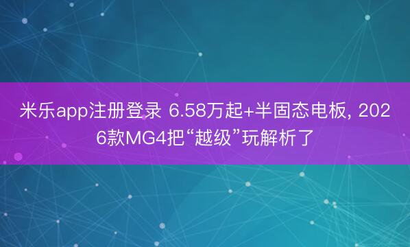米乐app注册登录 6.58万起+半固态电板, 2026款MG4把“越级”玩解析了