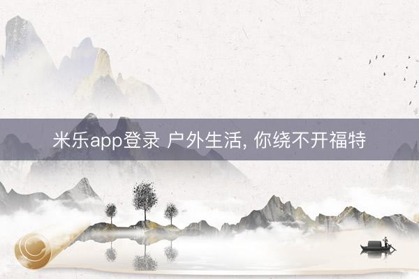 米乐app登录 户外生活, 你绕不开福特