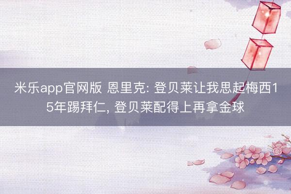 米乐app官网版 恩里克: 登贝莱让我思起梅西15年踢拜仁, 登贝莱配得上再拿金球