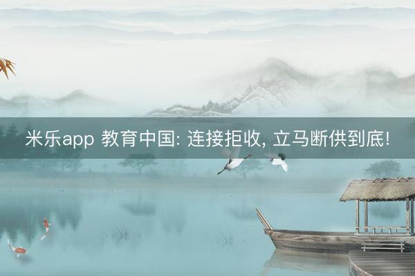 米乐app 教育中国: 连接拒收, 立马断供到底!