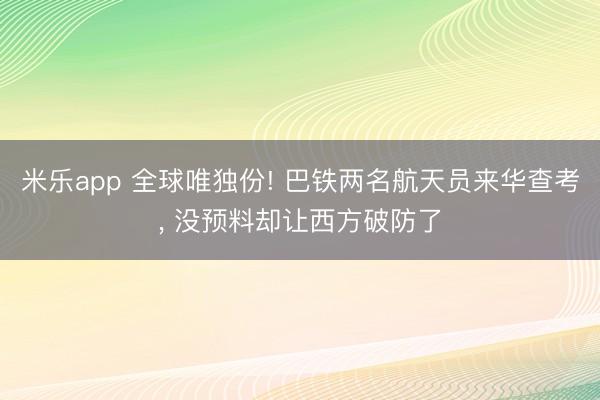 米乐app 全球唯独份! 巴铁两名航天员来华查考, 没预料却让西方破防了