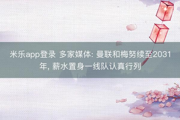 米乐app登录 多家媒体: 曼联和梅努续至2031年, 薪水置身一线队认真行列
