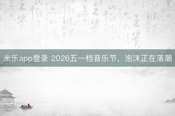 米乐app登录 2026五一档音乐节，泡沫正在落潮